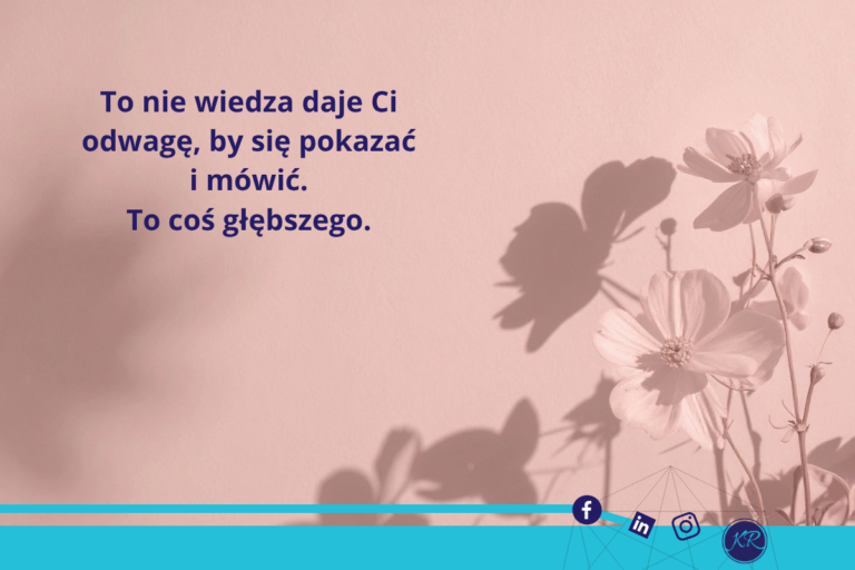 To nie wiedza daje Ci odwagę, by się pokazać i mówić. To coś głębszego.