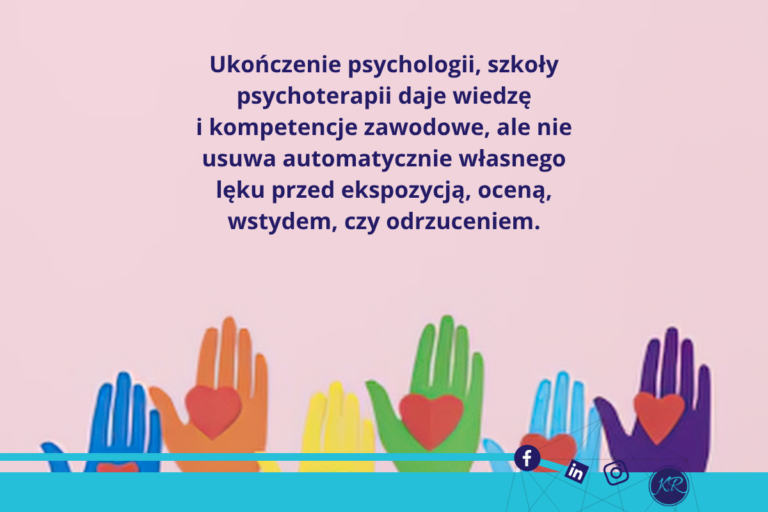 Ukończenie psychologii, szkoły psychoterapii daje wiedzę i kompetencje zawodowe, ale nie usuwa automatycznie własnego lęku przed ekspozycją, oceną, wstydem, czy odrzuceniem.